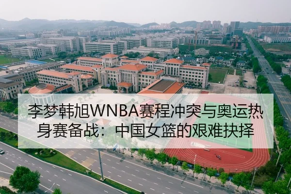 李梦韩旭WNBA赛程冲突与奥运热身赛备战：中国女篮的艰难抉择