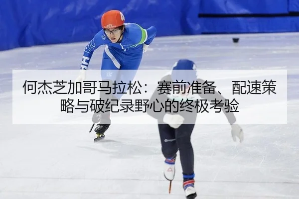 何杰芝加哥马拉松：赛前准备、配速策略与破纪录野心的终极考验